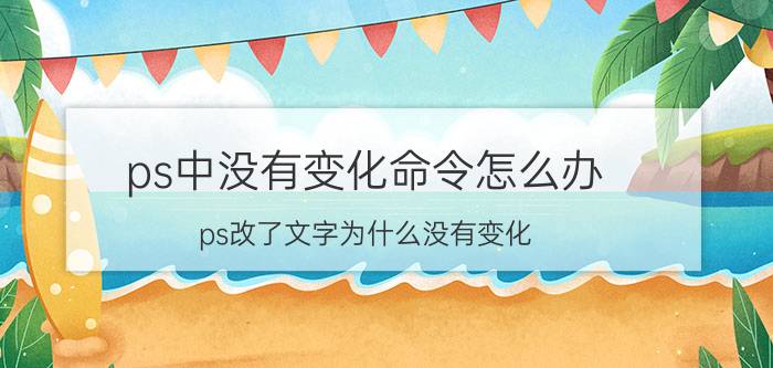 ps中没有变化命令怎么办 ps改了文字为什么没有变化？